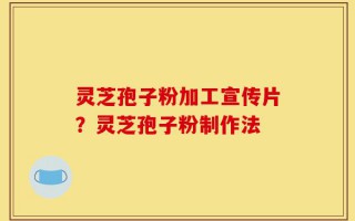 灵芝孢子粉加工宣传片？灵芝孢子粉制作法