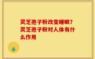 灵芝孢子粉改变睡眠？灵芝孢子粉对人体有什么作用