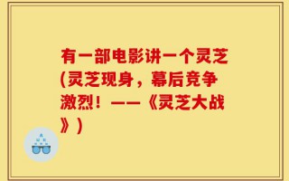 有一部电影讲一个灵芝(灵芝现身，幕后竞争激烈！——《灵芝大战》)