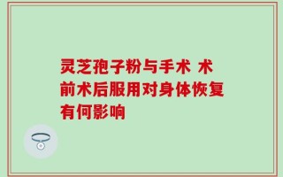 灵芝孢子粉与手术 术前术后服用对身体恢复有何影响
