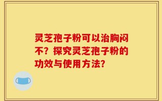 灵芝孢子粉可以治胸闷不？探究灵芝孢子粉的功效与使用方法？