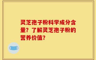 灵芝孢子粉科学成分含量？了解灵芝孢子粉的营养价值？