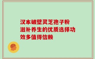 汉本破壁灵芝孢子粉 滋补养生的优质选择功效多值得信赖