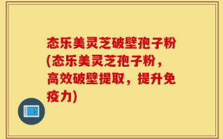态乐美灵芝破壁孢子粉(态乐美灵芝孢子粉，高效破壁提取，提升免疫力)