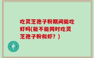 吃灵芝孢子粉期间能吃虾吗(能不能同时吃灵芝孢子粉和虾？)