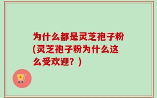 为什么都是灵芝孢子粉(灵芝孢子粉为什么这么受欢迎？)