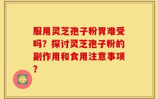 服用灵芝孢子粉胃难受吗？探讨灵芝孢子粉的副作用和食用注意事项？
