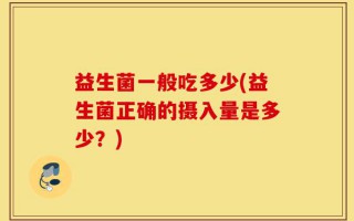 益生菌一般吃多少(益生菌正确的摄入量是多少？)