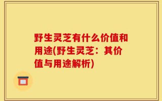 野生灵芝有什么价值和用途(野生灵芝：其价值与用途解析)