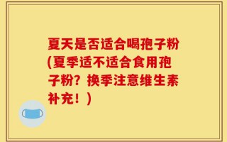 夏天是否适合喝孢子粉(夏季适不适合食用孢子粉？换季注意维生素补充！)