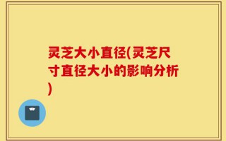 灵芝大小直径(灵芝尺寸直径大小的影响分析)
