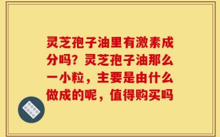 灵芝孢子油里有激素成分吗？灵芝孢子油那么一小粒，主要是由什么做成的呢，值得购买吗