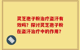 灵芝孢子粉治疗盗汗有效吗？探讨灵芝孢子粉在盗汗治疗中的作用？