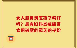 女人服用灵芝孢子粉好吗？患有妇科炎症能否食用破壁的灵芝孢子粉