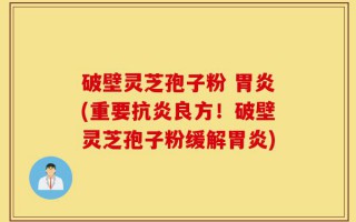 破壁灵芝孢子粉 胃炎(重要抗炎良方！破壁灵芝孢子粉缓解胃炎)