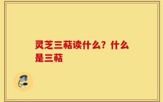 灵芝三萜读什么？什么是三萜