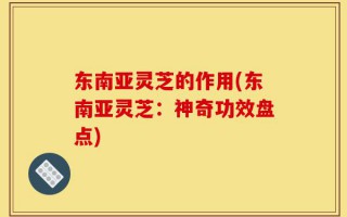 东南亚灵芝的作用(东南亚灵芝：神奇功效盘点)
