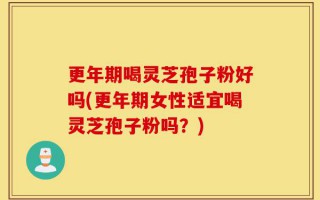 更年期喝灵芝孢子粉好吗(更年期女性适宜喝灵芝孢子粉吗？)