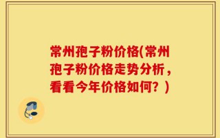 常州孢子粉价格(常州孢子粉价格走势分析，看看今年价格如何？)