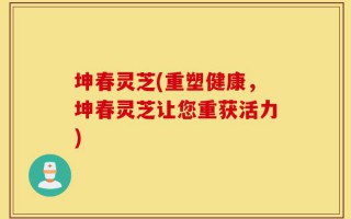 坤春灵芝(重塑健康，坤春灵芝让您重获活力)