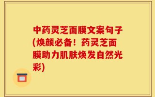 中药灵芝面膜文案句子(焕颜必备！药灵芝面膜助力肌肤焕发自然光彩)