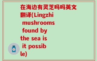 在海边有灵芝吗吗英文翻译(Lingzhi mushrooms found by the sea is it possible)