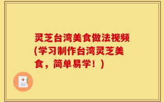 灵芝台湾美食做法视频(学习制作台湾灵芝美食，简单易学！)