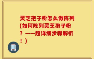 灵芝孢子粉怎么做陈列(如何陈列灵芝孢子粉？——超详细步骤解析！)