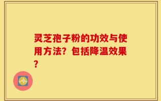灵芝孢子粉的功效与使用方法？包括降温效果？