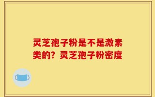 灵芝孢子粉是不是激素类的？灵芝孢子粉密度