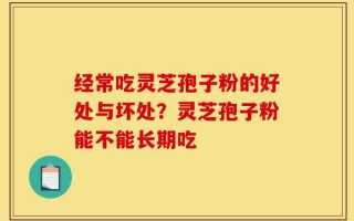 经常吃灵芝孢子粉的好处与坏处？灵芝孢子粉能不能长期吃