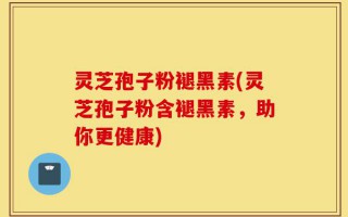灵芝孢子粉褪黑素(灵芝孢子粉含褪黑素，助你更健康)