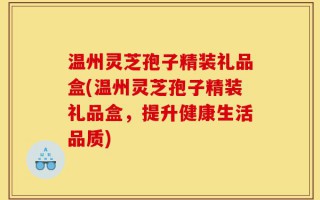温州灵芝孢子精装礼品盒(温州灵芝孢子精装礼品盒，提升健康生活品质)