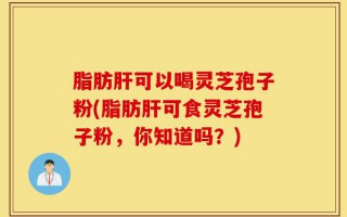 脂肪肝可以喝灵芝孢子粉(脂肪肝可食灵芝孢子粉，你知道吗？)