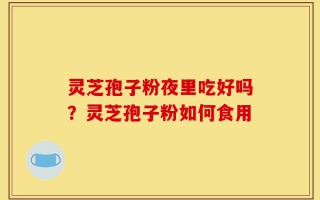灵芝孢子粉夜里吃好吗？灵芝孢子粉如何食用