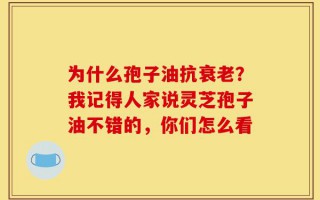 为什么孢子油抗衰老？我记得人家说灵芝孢子油不错的，你们怎么看