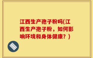 江西生产孢子粉吗(江西生产孢子粉，如何影响环境和身体健康？)