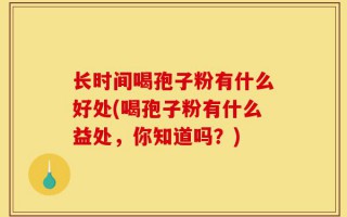 长时间喝孢子粉有什么好处(喝孢子粉有什么益处，你知道吗？)