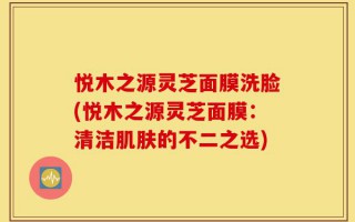 悦木之源灵芝面膜洗脸(悦木之源灵芝面膜：清洁肌肤的不二之选)