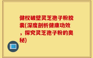 健权破壁灵芝孢子粉胶囊(深度剖析健康功效，探究灵芝孢子粉的奥秘)