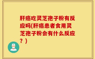 肝癌吃灵芝孢子粉有反应吗(肝癌患者食用灵芝孢子粉会有什么反应？)