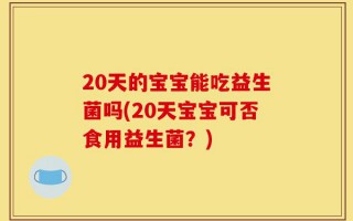 20天的宝宝能吃益生菌吗(20天宝宝可否食用益生菌？)