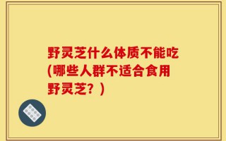 野灵芝什么体质不能吃(哪些人群不适合食用野灵芝？)