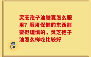 灵芝孢子油胶囊怎么服用？服用保健的东西都要挺谨慎的，灵芝孢子油怎么样吃比较好
