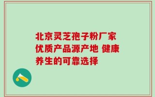 北京灵芝孢子粉厂家 优质产品源产地 健康养生的可靠选择