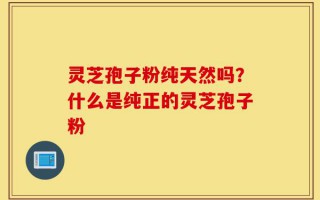 灵芝孢子粉纯天然吗？什么是纯正的灵芝孢子粉