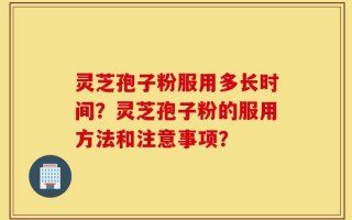 灵芝孢子粉服用多长时间？灵芝孢子粉的服用方法和注意事项？