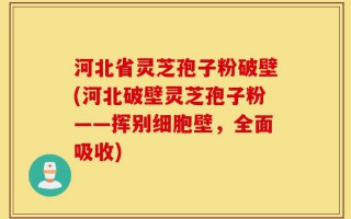 河北省灵芝孢子粉破壁(河北破壁灵芝孢子粉——挥别细胞壁，全面吸收)