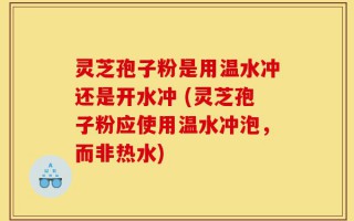 灵芝孢子粉是用温水冲还是开水冲 (灵芝孢子粉应使用温水冲泡，而非热水)