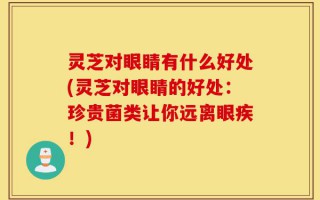 灵芝对眼睛有什么好处(灵芝对眼睛的好处：珍贵菌类让你远离眼疾！)